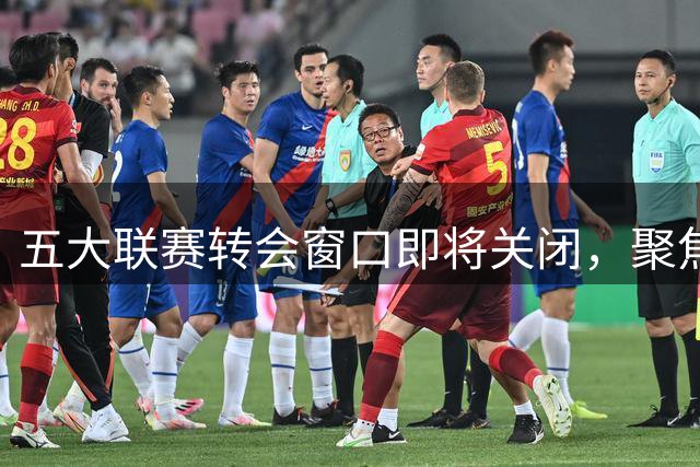 五大联赛转会窗口即将关闭，聚焦四名球员的动态