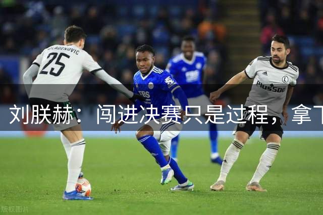 刘朕赫：闯进决赛只是过程，拿下冠军才是最终追求