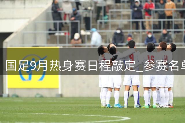 国足9月热身赛日程敲定 参赛名单因多重考虑暂缓公布