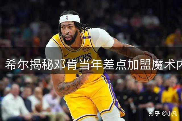 希尔揭秘邓肯当年差点加盟魔术内幕 里弗斯关键回应改变一切