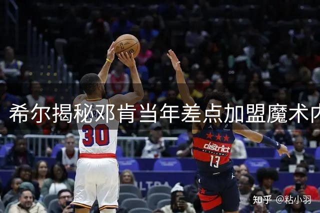 希尔揭秘邓肯当年差点加盟魔术内幕 里弗斯关键回应改变一切