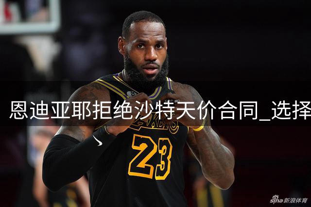 恩迪亚耶拒绝沙特天价合同 选择留守英超谋发展
