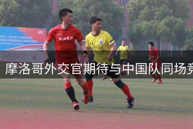 摩洛哥外交官期待与中国队同场竞技2030世界杯