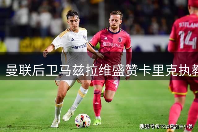 曼联后卫马兹拉维盛赞卡里克执教理念