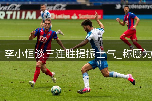 李小恒谈三连胜提振士气 称愿为球队适应任何位置调整