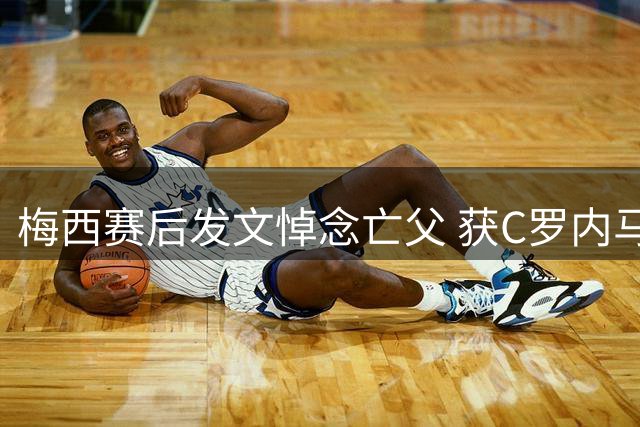梅西赛后发文悼念亡父 获C罗内马尔等球星暖心慰问