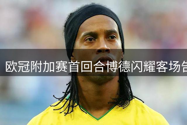 欧冠附加赛首回合博德闪耀客场告捷 3-1力克奈梅亨