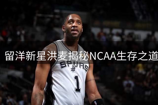 留洋新星洪麦揭秘NCAA生存之道：从角色球员做起冲击15分钟上场时间