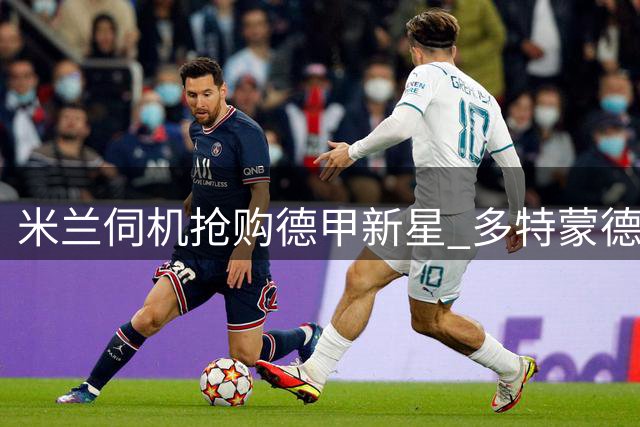 米兰伺机抢购德甲新星 多特蒙德谈判遇阻