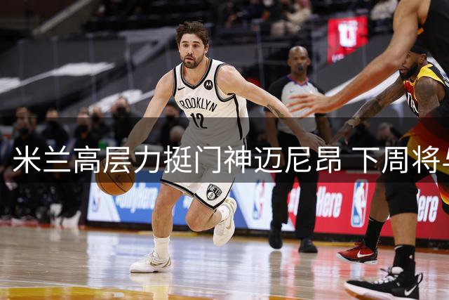 米兰高层力挺门神迈尼昂 下周将与老板面谈未来规划