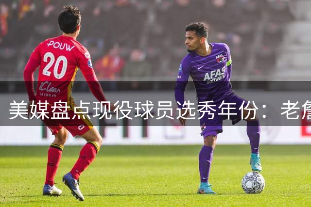 美媒盘点现役球员选秀年份：老詹独撑03届