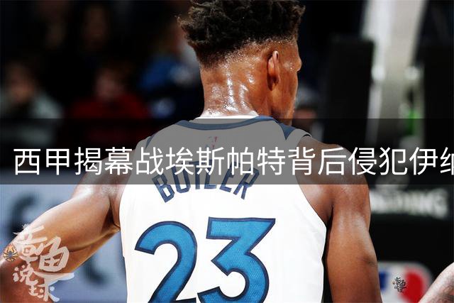 西甲揭幕战埃斯帕特背后侵犯伊纳基遭黄牌警告