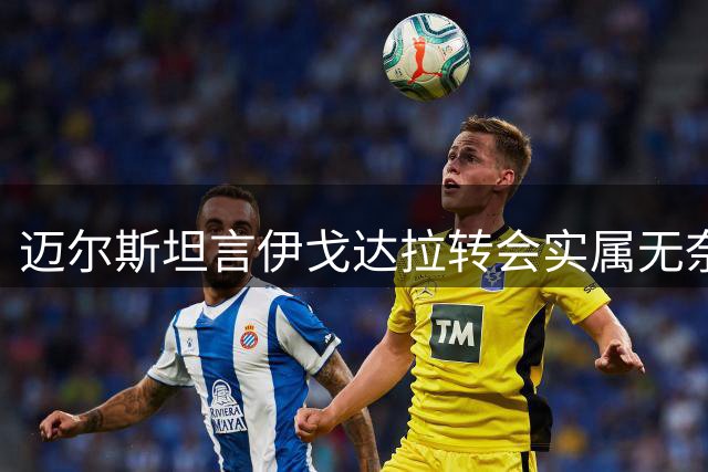 迈尔斯坦言伊戈达拉转会实属无奈之选